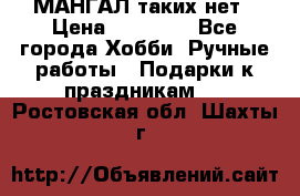 МАНГАЛ таких нет › Цена ­ 40 000 - Все города Хобби. Ручные работы » Подарки к праздникам   . Ростовская обл.,Шахты г.